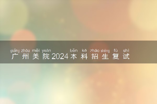 广州美院2024本科招生复试时间及考点安排