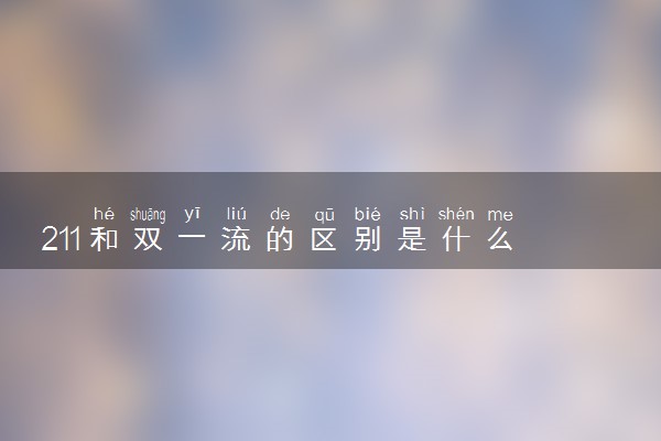 211和双一流的区别是什么 哪个好