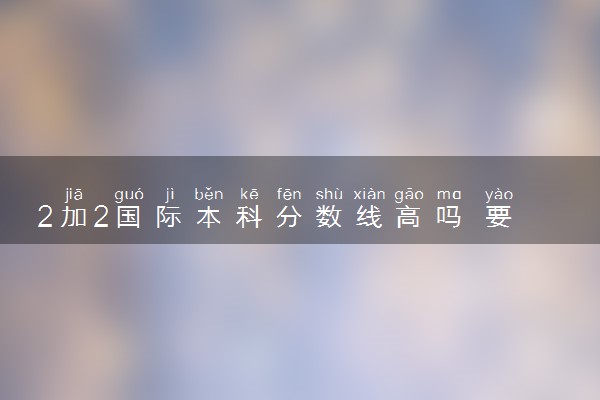 2加2国际本科分数线高吗 要求达到多少分