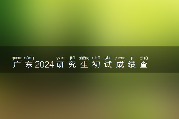 广东2024研究生初试成绩查询时间 几号开始查询