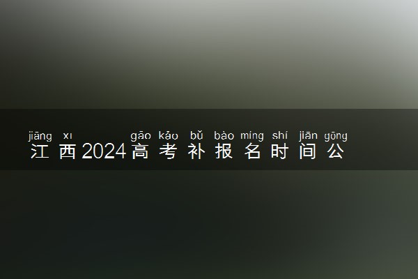 江西2024高考补报名时间公布 补报名时间及方式