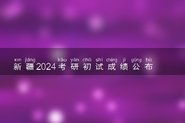 新疆2024考研初试成绩公布时间 什么时候出成绩