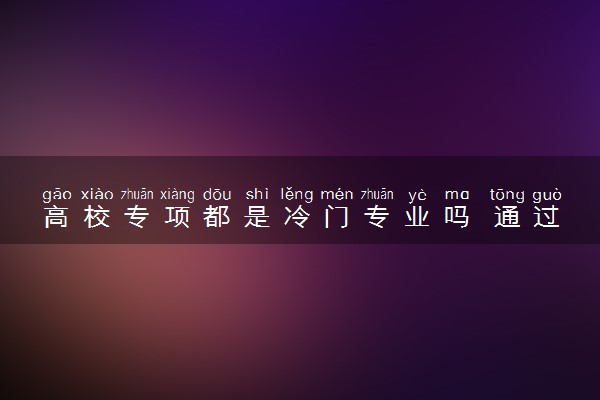 高校专项都是冷门专业吗 通过率高吗