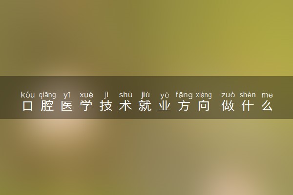 口腔医学技术就业方向 做什么工作好