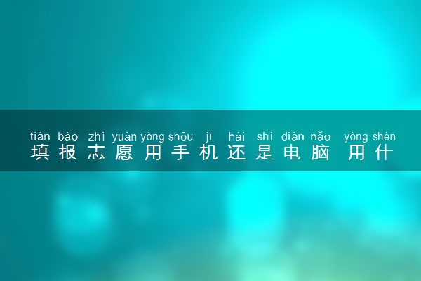 填报志愿用手机还是电脑 用什么更好