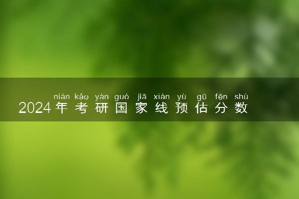 2024年考研国家线预估分数 预测多少分能上岸