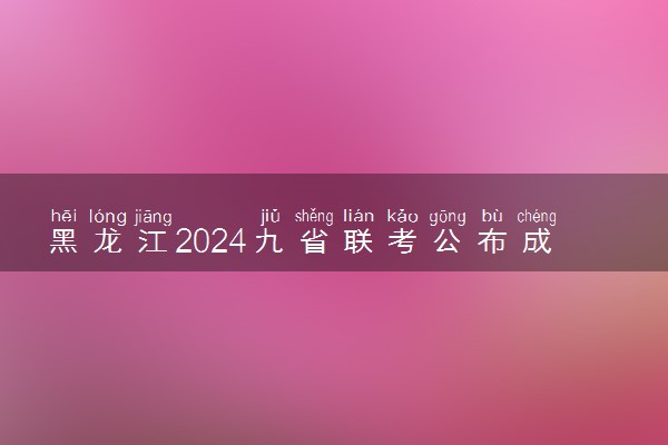 黑龙江2024九省联考公布成绩 查询时间及入口