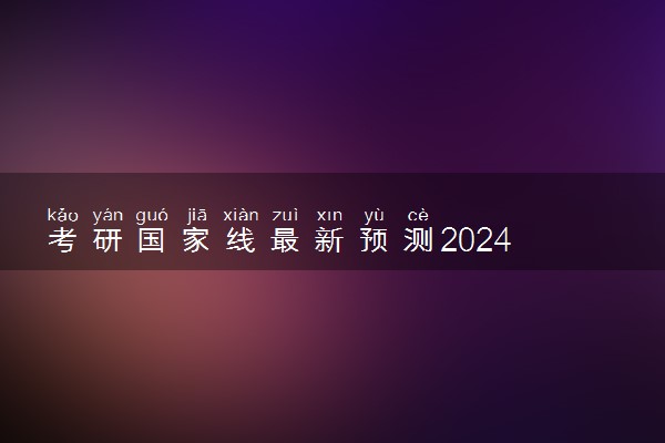 考研国家线最新预测2024 各科分数线预估