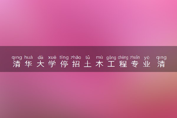 清华大学停招土木工程专业 清华紧急辟谣纯属误解