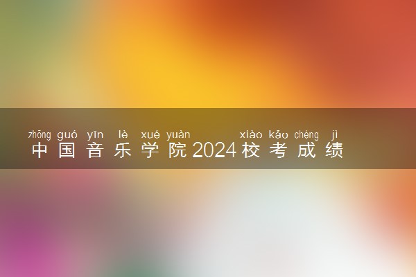 中国音乐学院2024校考成绩查询时间及入口 在哪公布