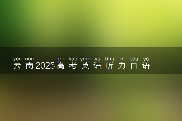 云南2025高考英语听力口语考试安排 几号考试