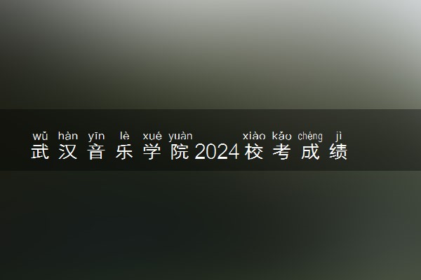 武汉音乐学院2024校考成绩查询时间及入口 在哪公布