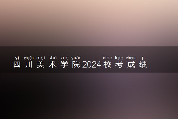 四川美术学院2024校考成绩查询时间及入口 在哪公布