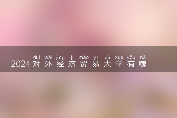 2024对外经济贸易大学有哪些专业 最好的王牌专业是什么