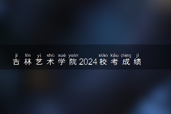 吉林艺术学院2024校考成绩查询时间及入口 在哪公布