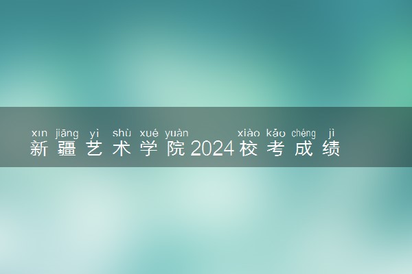 新疆艺术学院2024校考成绩查询时间及入口 在哪公布