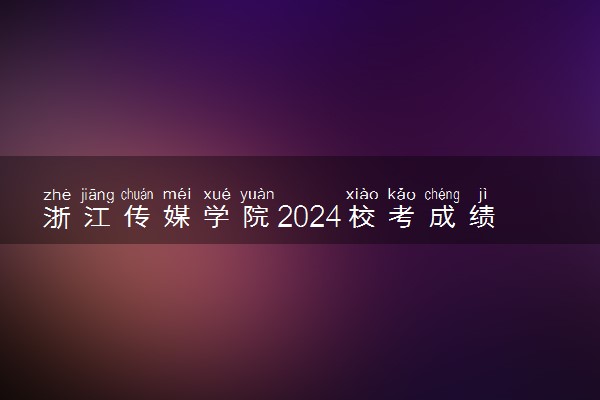 浙江传媒学院2024校考成绩查询时间及入口 在哪公布