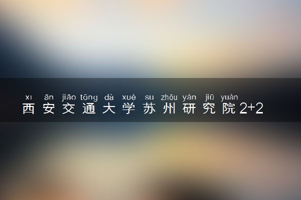 西安交通大学苏州研究院2+2国际本科怎么样