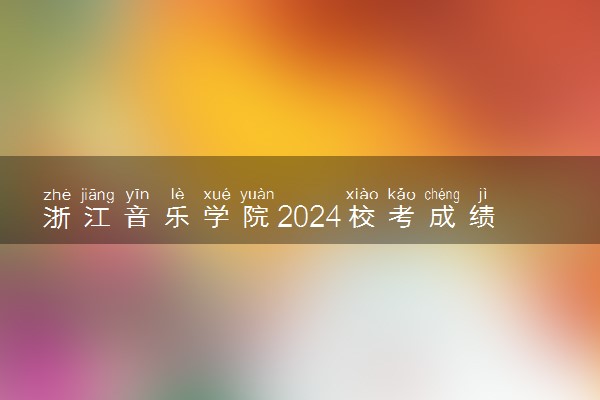 浙江音乐学院2024校考成绩查询时间及入口 在哪公布