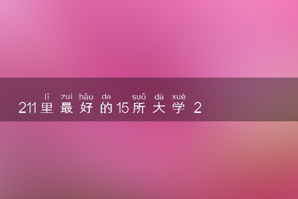 211里最好的15所大学 2024哪些院校实力强