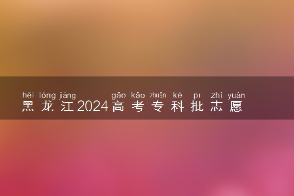 黑龙江2024高考专科批志愿设置 可以报几所大学