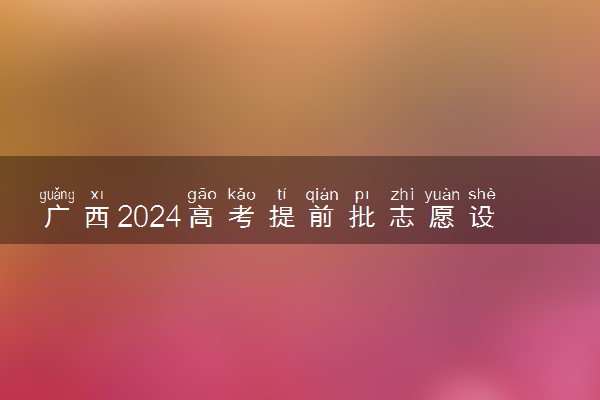 广西2024高考提前批志愿设置 可以报几个学校和专业