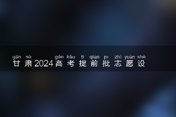 甘肃2024高考提前批志愿设置 可以报几个学校和专业