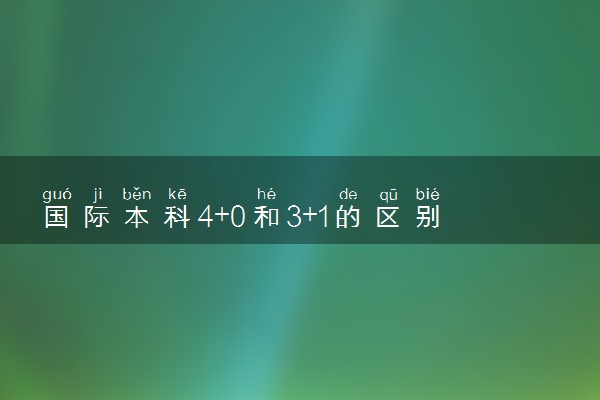 国际本科4+0和3+1的区别 哪个好？
