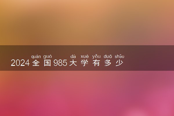 2024全国985大学有多少所 什么学校实力强