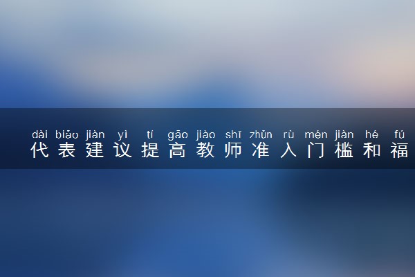 代表建议提高教师准入门槛和福利 具体怎么回事