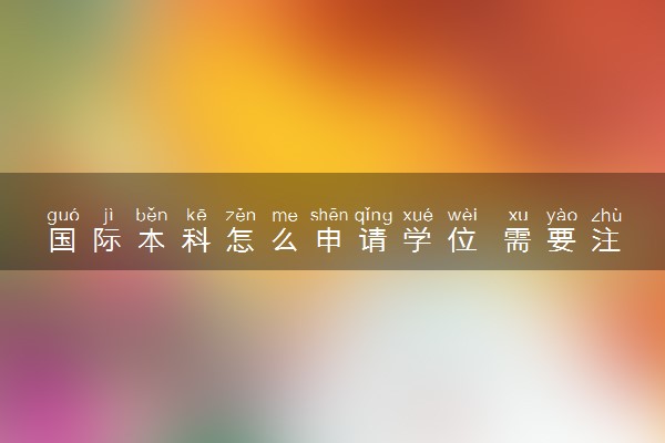 国际本科怎么申请学位 需要注意哪些问题