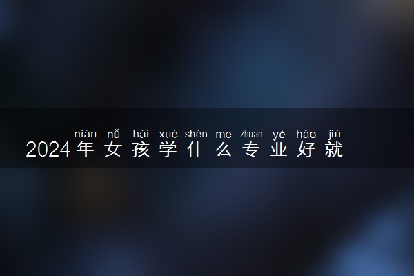 2024年女孩学什么专业好就业 哪些发展前途好