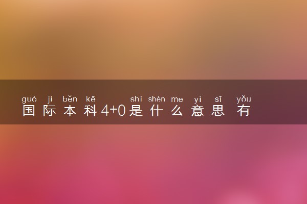 国际本科4+0是什么意思 有哪些报名条件