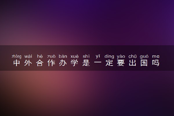 中外合作办学是一定要出国吗 有哪些优点