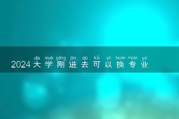 2024大学刚进去可以换专业吗 怎么转专业