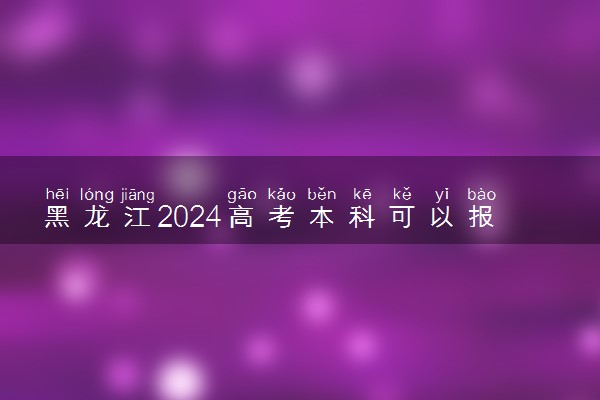 黑龙江2024高考本科可以报多少个志愿 能填几个大学和专业
