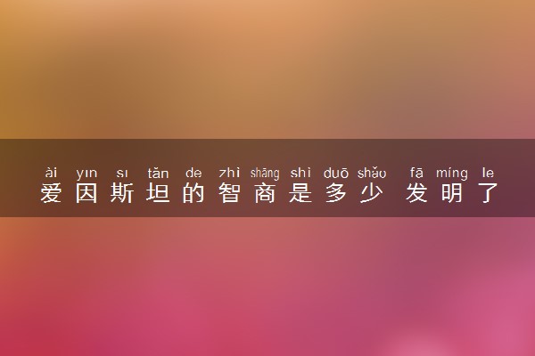爱因斯坦的智商是多少 发明了什么