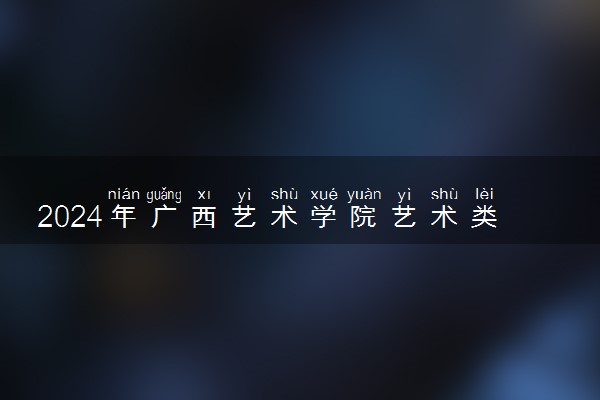 2024年广西艺术学院艺术类专业有哪些