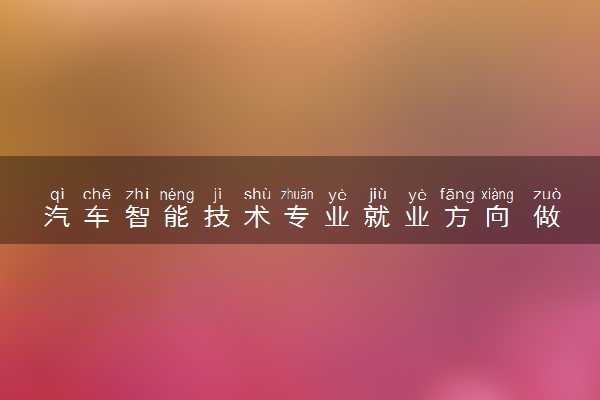 汽车智能技术专业就业方向 做什么工作好