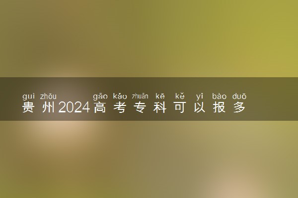 贵州2024高考专科可以报多少个志愿 能填几个大学和专业