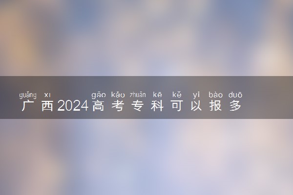 广西2024高考专科可以报多少个志愿 能填几个大学和专业