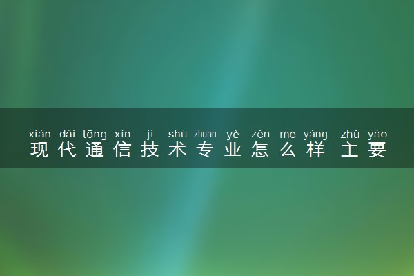 现代通信技术专业怎么样 主要学什么课程