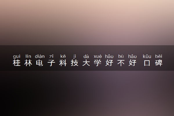 桂林电子科技大学好不好 口碑怎么样