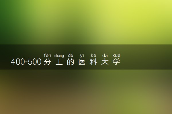400-500分上的医科大学 哪些大学实力强