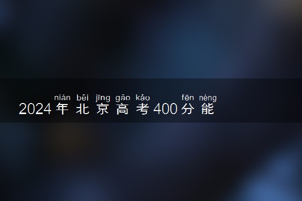 2024年北京高考400分能上什么学校 哪些比较好考
