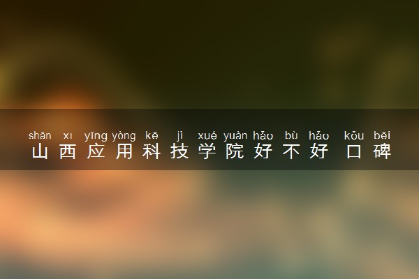 山西应用科技学院好不好 口碑怎么样