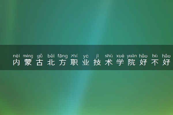 内蒙古北方职业技术学院好不好 口碑怎么样