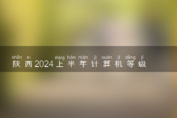 陕西2024上半年计算机等级考试时间 几月几号开考