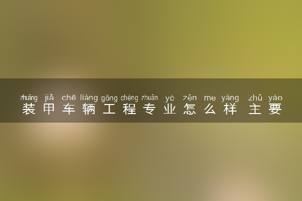 装甲车辆工程专业怎么样 主要学什么课程