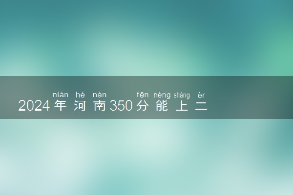 2024年河南350分能上二本吗 多少分能上